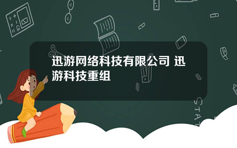 迅游网络科技有限公司 迅游科技重组